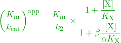 \begin{equation*} \textcolor{OliveGreen}{{\left( {\dfrac{{{K_{\rm{m}}}}}{{{k_{{\rm{cat}}}}}}} \right)^{{\rm{app}}}} = \dfrac{{{K_{\rm{m}}}}}{{{k_2}}} \times \dfrac{{1 + \dfrac{{\left[ {\rm{X}} \right]}}{{{K_{\rm{X}}}}}}}{{1 + \beta \dfrac{{\left[ {\rm{X}} \right]}}{{\alpha {K_{\rm{X}}}}}}}}\ \end{equation*}