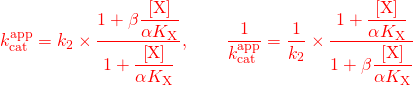 \[\begin{array}{l} \textcolor{red}{k_{{\rm{cat}}}^{{\rm{app}}} = {k_2} \times \dfrac{{1 + \beta \dfrac{{\left[ {\rm{X}} \right]}}{{\alpha {K_{\rm{X}}}}}}}{{1 + \dfrac{{\left[ {\rm{X}} \right]}}{{\alpha {K_{\rm{X}}}}}}},\quad \quad \dfrac{1}{{k_{{\rm{cat}}}^{{\rm{app}}}}} = \dfrac{1}{{{k_2}}} \times \dfrac{{1 + \dfrac{{\left[ {\rm{X}} \right]}}{{\alpha {K_{\rm{X}}}}}}}{{1 + \beta \dfrac{{\left[ {\rm{X}} \right]}}{{\alpha {K_{\rm{X}}}}}}}}\\ \end{array}\]