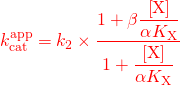 \begin{equation*} \textcolor{red}{k_{{\rm{cat}}}^{{\rm{app}}} = {k_2} \times \frac{{1 + \beta \dfrac{{\left[ {\rm{X}} \right]}}{{\alpha {K_{\rm{X}}}}}}}{{1 + \dfrac{{\left[ {\rm{X}} \right]}}{{\alpha {K_{\rm{X}}}}}}}}\end{equation*}